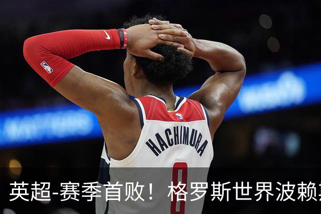 英超-赛季首败！格罗斯世界波赖斯逃红 阿森纳0-3布莱顿